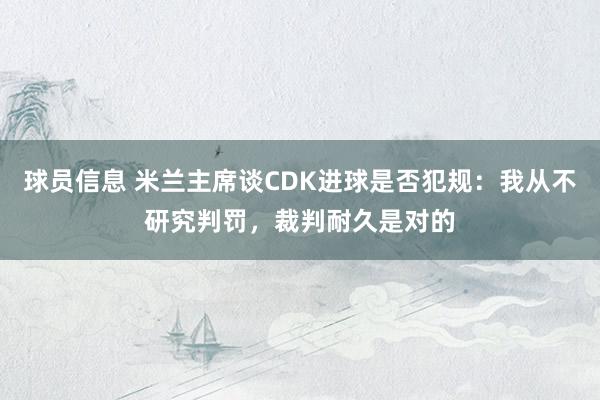 球员信息 米兰主席谈CDK进球是否犯规：我从不研究判罚，裁判耐久是对的