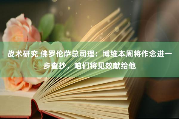 战术研究 佛罗伦萨总司理：博维本周将作念进一步查抄，咱们将见效献给他