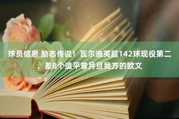 球员信息 励志传说！瓦尔迪英超142球现役第二，差8个追平曾月旦我方的欧文