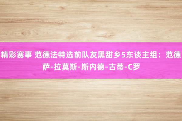 精彩赛事 范德法特选前队友黑甜乡5东谈主组：范德萨-拉莫斯-斯内德-古蒂-C罗