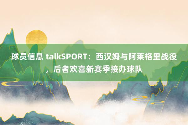 球员信息 talkSPORT：西汉姆与阿莱格里战役，后者欢喜新赛季接办球队