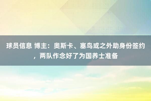 球员信息 博主：奥斯卡、塞鸟或之外助身份签约，两队作念好了为国养士准备