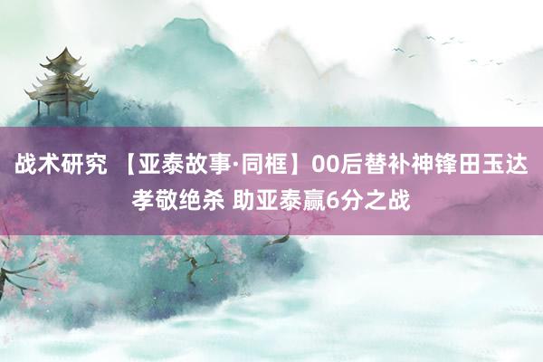 战术研究 【亚泰故事·同框】00后替补神锋田玉达孝敬绝杀 助亚泰赢6分之战