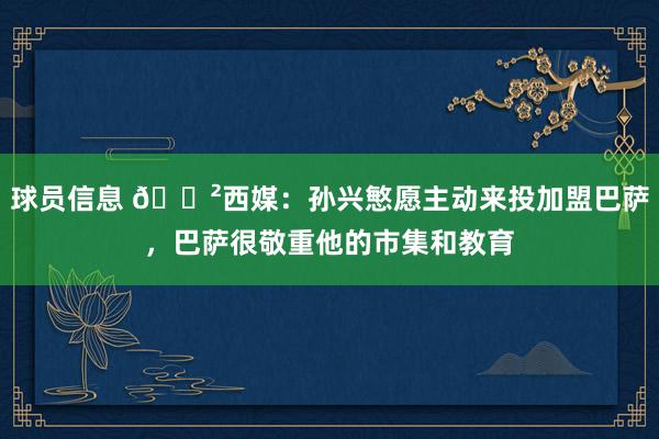 球员信息 😲西媒：孙兴慜愿主动来投加盟巴萨，巴萨很敬重他的市集和教育