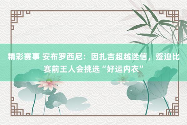 精彩赛事 安布罗西尼：因扎吉超越迷信，蹙迫比赛前王人会挑选“好运内衣”