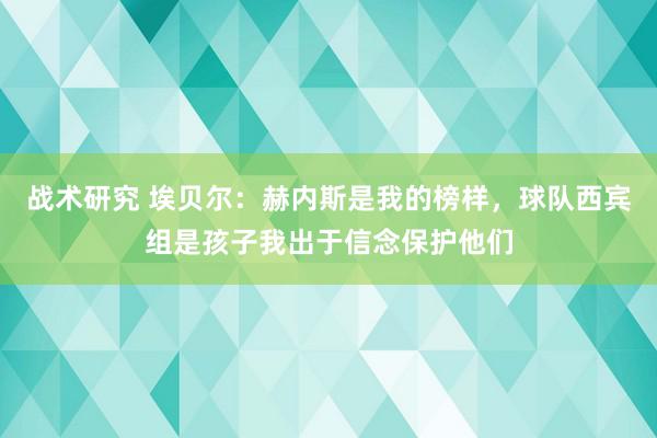 战术研究 埃贝尔：赫内斯是我的榜样，球队西宾组是孩子我出于信念保护他们