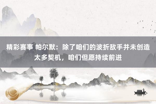 精彩赛事 帕尔默：除了咱们的波折敌手并未创造太多契机，咱们但愿持续前进