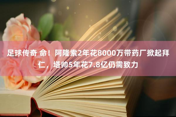 足球传奇 命！阿隆索2年花8000万带药厂掀起拜仁，塔帅5年花7.8亿仍需致力