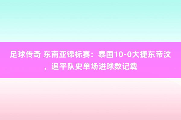 足球传奇 东南亚锦标赛：泰国10-0大捷东帝汶，追平队史单场进球数记载