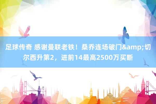 足球传奇 感谢曼联老铁！桑乔连场破门&切尔西升第2，进前14最高2500万买断