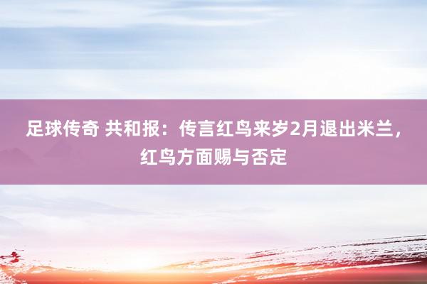 足球传奇 共和报：传言红鸟来岁2月退出米兰，红鸟方面赐与否定