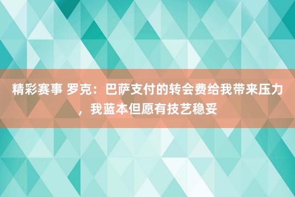 精彩赛事 罗克：巴萨支付的转会费给我带来压力，我蓝本但愿有技艺稳妥