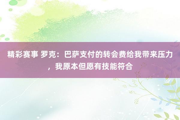 精彩赛事 罗克：巴萨支付的转会费给我带来压力，我原本但愿有技能符合