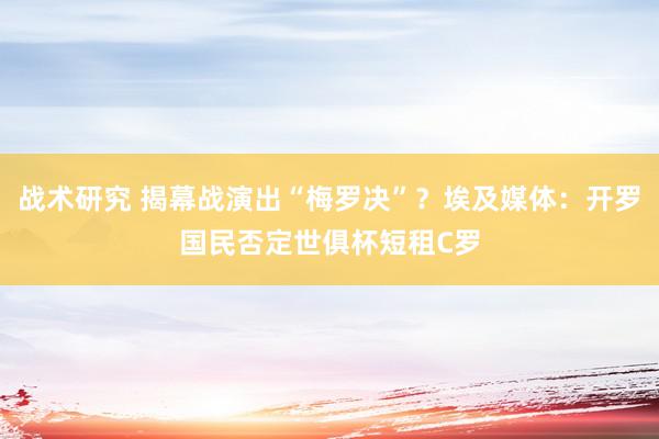 战术研究 揭幕战演出“梅罗决”？埃及媒体：开罗国民否定世俱杯短租C罗