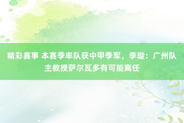 精彩赛事 本赛季率队获中甲季军，李璇：广州队主教授萨尔瓦多有可能离任