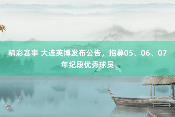 精彩赛事 大连英博发布公告，招募05、06、07年纪段优秀球员