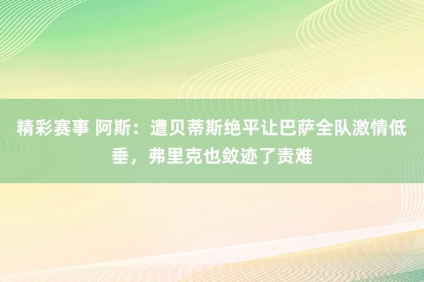 精彩赛事 阿斯：遭贝蒂斯绝平让巴萨全队激情低垂，弗里克也敛迹了责难