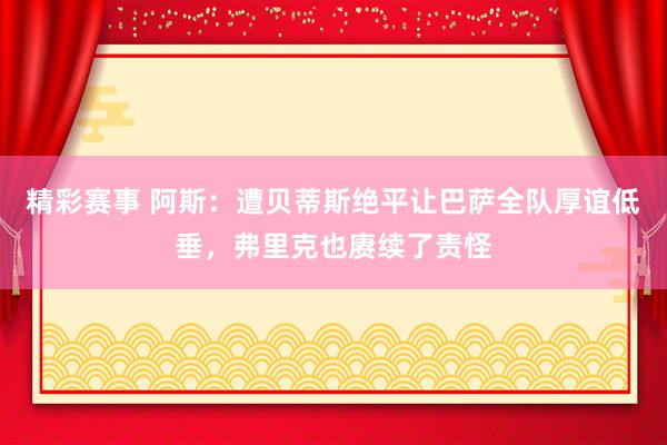 精彩赛事 阿斯：遭贝蒂斯绝平让巴萨全队厚谊低垂，弗里克也赓续了责怪