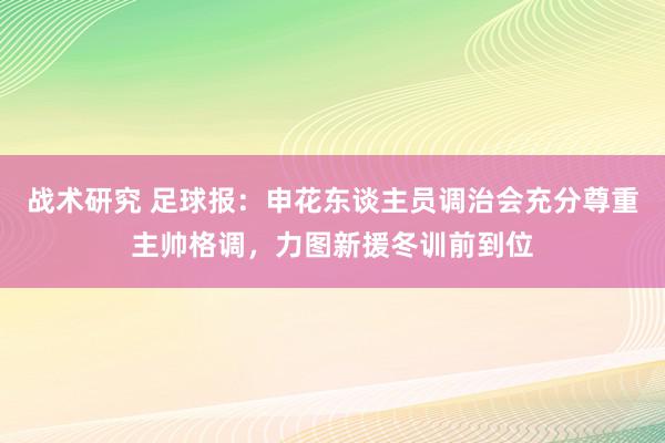 战术研究 足球报：申花东谈主员调治会充分尊重主帅格调，力图新援冬训前到位