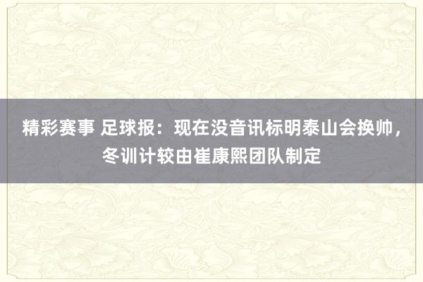 精彩赛事 足球报：现在没音讯标明泰山会换帅，冬训计较由崔康熙团队制定