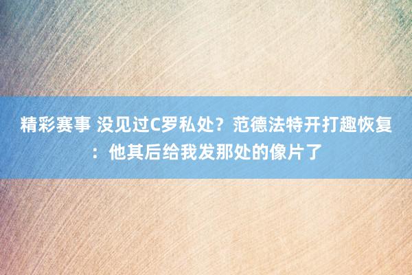 精彩赛事 没见过C罗私处？范德法特开打趣恢复：他其后给我发那处的像片了