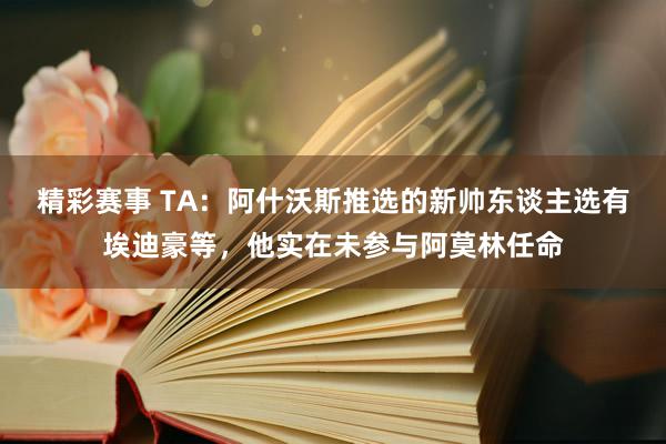 精彩赛事 TA：阿什沃斯推选的新帅东谈主选有埃迪豪等，他实在未参与阿莫林任命