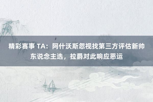 精彩赛事 TA：阿什沃斯忽视找第三方评估新帅东说念主选，拉爵对此响应恶运