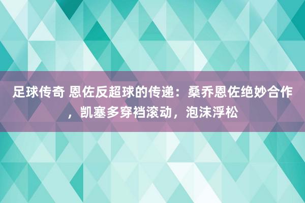 足球传奇 恩佐反超球的传递：桑乔恩佐绝妙合作，凯塞多穿裆滚动，泡沫浮松