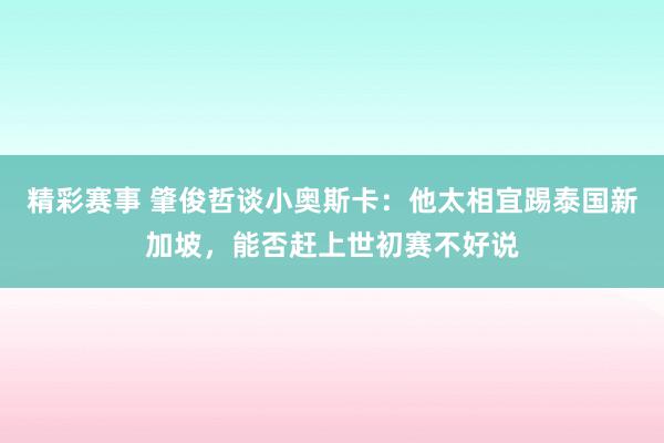 精彩赛事 肇俊哲谈小奥斯卡：他太相宜踢泰国新加坡，能否赶上世初赛不好说