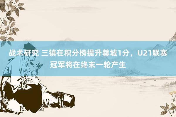 战术研究 三镇在积分榜提升蓉城1分，U21联赛冠军将在终末一轮产生