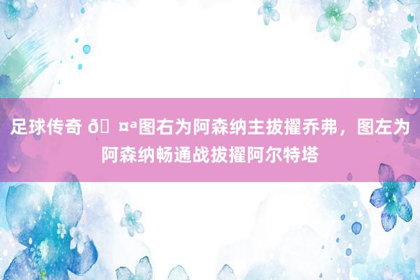 足球传奇 🤪图右为阿森纳主拔擢乔弗，图左为阿森纳畅通战拔擢阿尔特塔