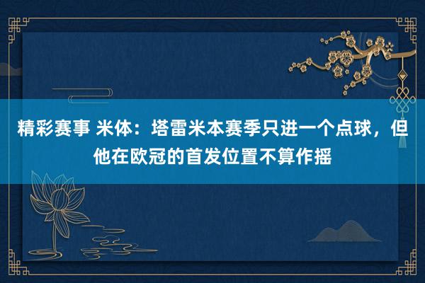 精彩赛事 米体：塔雷米本赛季只进一个点球，但他在欧冠的首发位置不算作摇