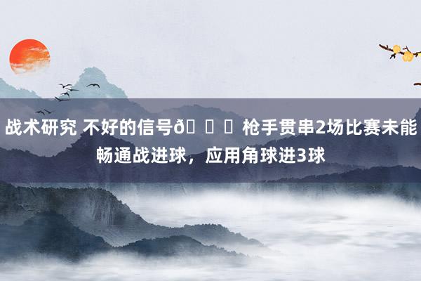 战术研究 不好的信号😕枪手贯串2场比赛未能畅通战进球，应用角球进3球