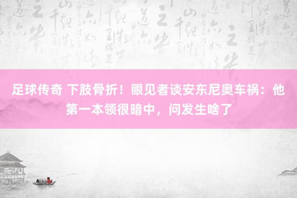 足球传奇 下肢骨折！眼见者谈安东尼奥车祸：他第一本领很暗中，问发生啥了