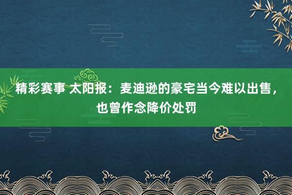 精彩赛事 太阳报：麦迪逊的豪宅当今难以出售，也曾作念降价处罚