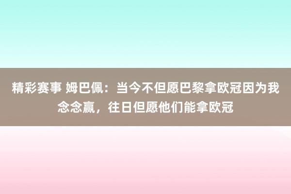 精彩赛事 姆巴佩：当今不但愿巴黎拿欧冠因为我念念赢，往日但愿他们能拿欧冠