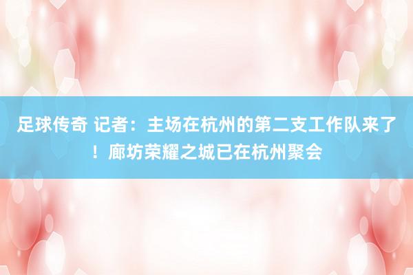 足球传奇 记者：主场在杭州的第二支工作队来了！廊坊荣耀之城已在杭州聚会