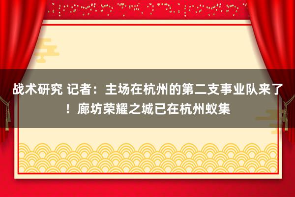 战术研究 记者：主场在杭州的第二支事业队来了！廊坊荣耀之城已在杭州蚁集