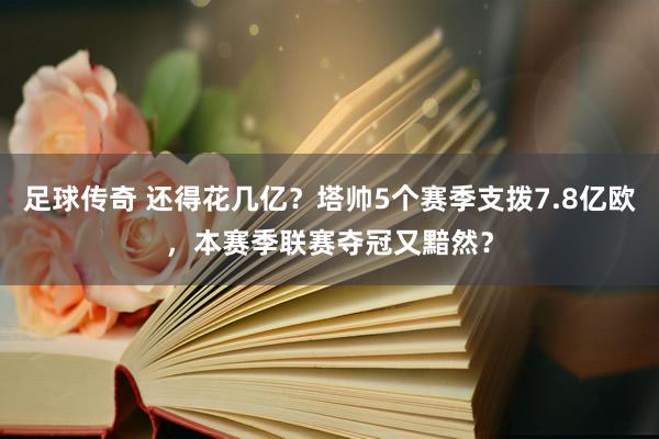 足球传奇 还得花几亿？塔帅5个赛季支拨7.8亿欧，本赛季联赛夺冠又黯然？