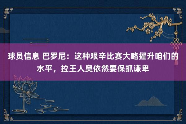 球员信息 巴罗尼：这种艰辛比赛大略擢升咱们的水平，拉王人奥依然要保抓谦卑