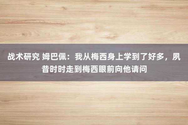 战术研究 姆巴佩：我从梅西身上学到了好多，夙昔时时走到梅西眼前向他请问