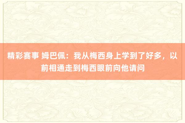 精彩赛事 姆巴佩：我从梅西身上学到了好多，以前相通走到梅西眼前向他请问