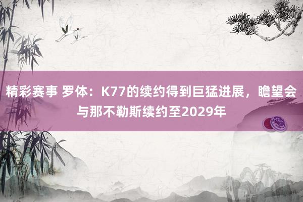 精彩赛事 罗体：K77的续约得到巨猛进展，瞻望会与那不勒斯续约至2029年