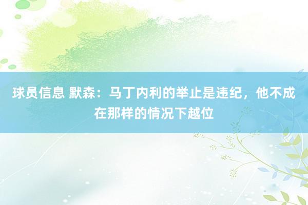 球员信息 默森：马丁内利的举止是违纪，他不成在那样的情况下越位