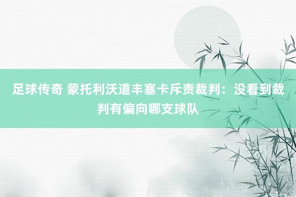 足球传奇 蒙托利沃道丰塞卡斥责裁判：没看到裁判有偏向哪支球队