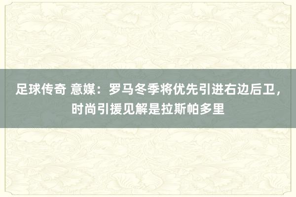 足球传奇 意媒：罗马冬季将优先引进右边后卫，时尚引援见解是拉斯帕多里