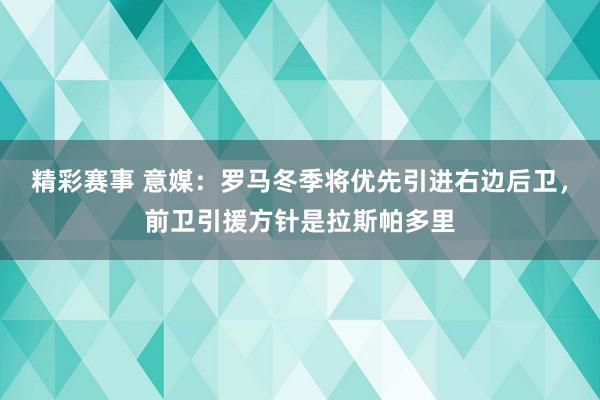 精彩赛事 意媒：罗马冬季将优先引进右边后卫，前卫引援方针是拉斯帕多里