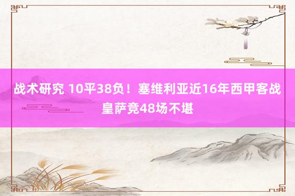 战术研究 10平38负！塞维利亚近16年西甲客战皇萨竞48场不堪