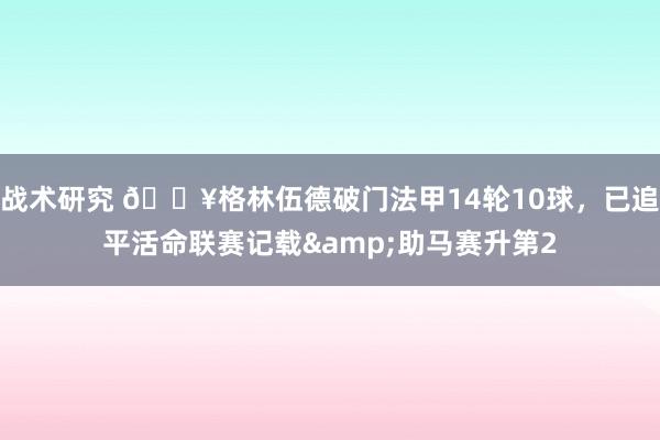 战术研究 💥格林伍德破门法甲14轮10球，已追平活命联赛记载&助马赛升第2