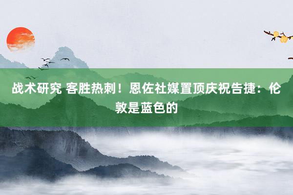 战术研究 客胜热刺！恩佐社媒置顶庆祝告捷：伦敦是蓝色的